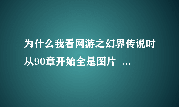 为什么我看网游之幻界传说时从90章开始全是图片   知道麻烦帮下  因为用手机看时是图片 完全看不清