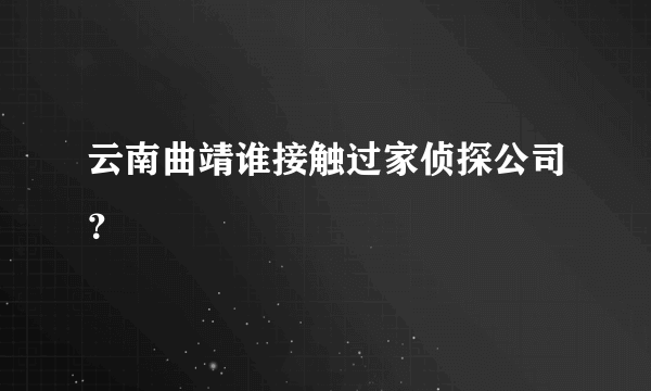 云南曲靖谁接触过家侦探公司？