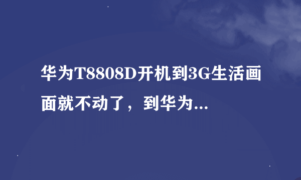 华为T8808D开机到3G生活画面就不动了，到华为官网下了固件后刷机后还是那样？求高手指点急