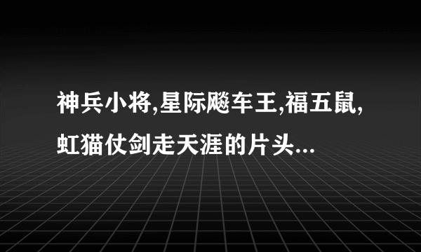 神兵小将,星际飚车王,福五鼠,虹猫仗剑走天涯的片头片尾曲的名字