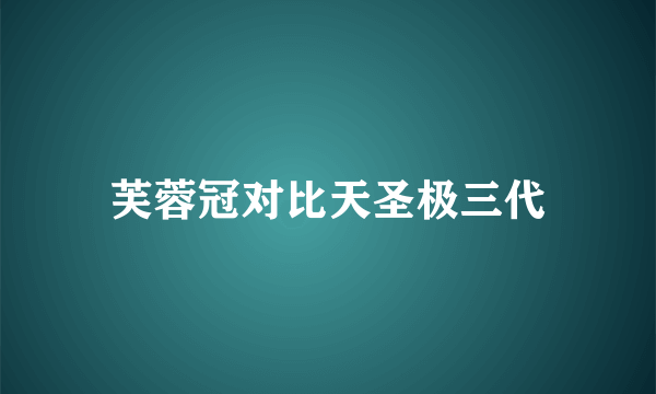 芙蓉冠对比天圣极三代