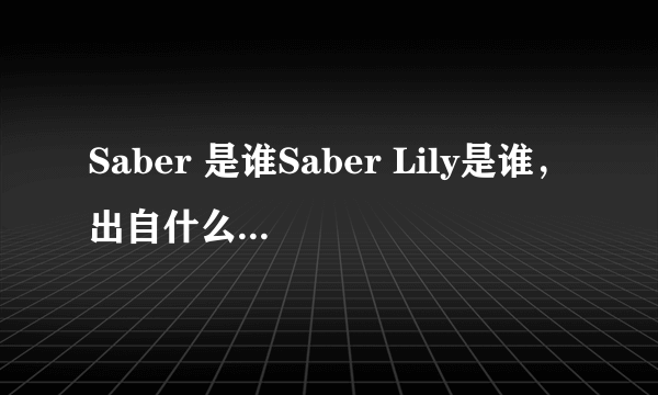 Saber 是谁Saber Lily是谁，出自什么动漫或游戏好像很多人认得