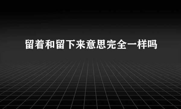 留着和留下来意思完全一样吗