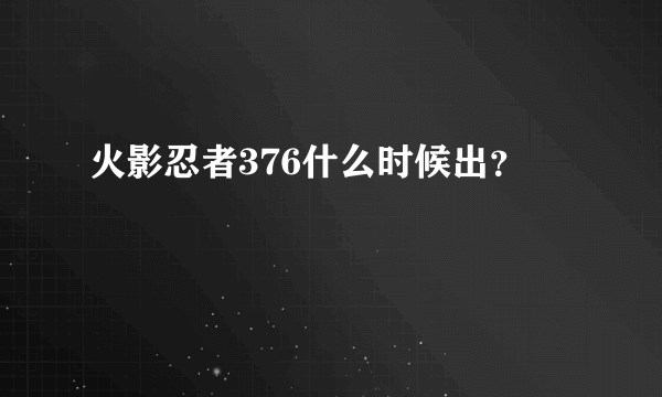 火影忍者376什么时候出？