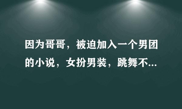 因为哥哥，被迫加入一个男团的小说，女扮男装，跳舞不好还应还曾因跳舞出过大事，最后和队长相爱。