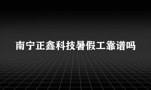 南宁正鑫科技暑假工靠谱吗