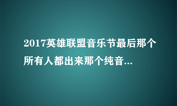 2017英雄联盟音乐节最后那个所有人都出来那个纯音乐叫什么