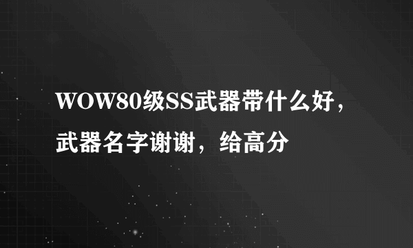 WOW80级SS武器带什么好，武器名字谢谢，给高分