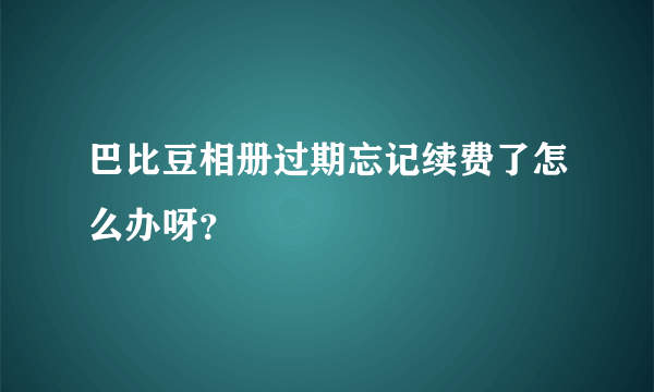 巴比豆相册过期忘记续费了怎么办呀？