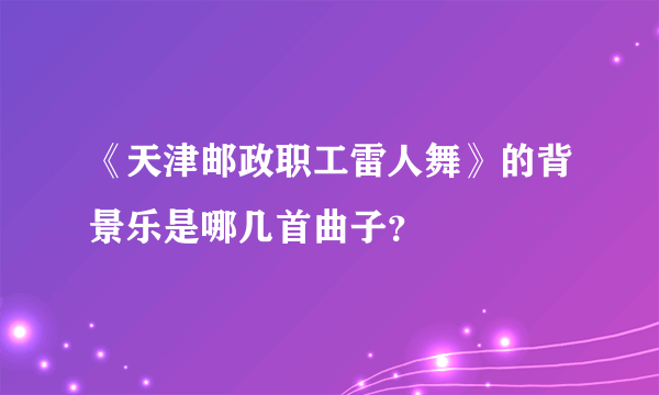 《天津邮政职工雷人舞》的背景乐是哪几首曲子？