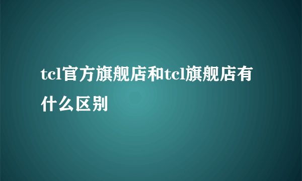 tcl官方旗舰店和tcl旗舰店有什么区别