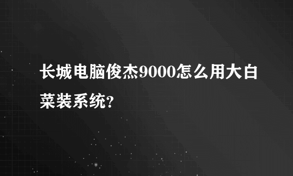 长城电脑俊杰9000怎么用大白菜装系统？