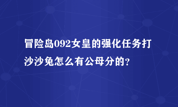 冒险岛092女皇的强化任务打沙沙兔怎么有公母分的？