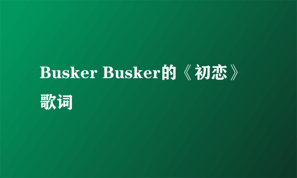 Busker Busker的《初恋》 歌词