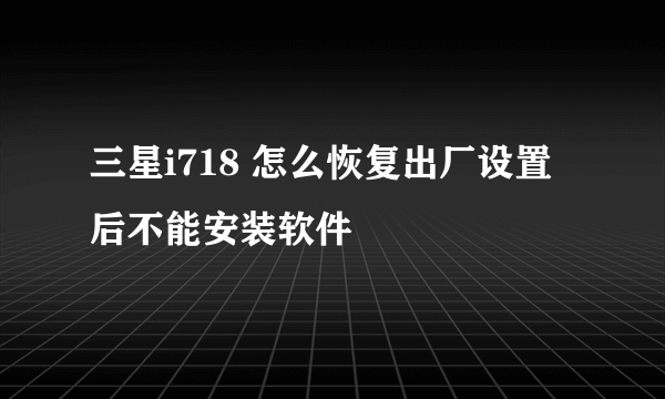 三星i718 怎么恢复出厂设置后不能安装软件