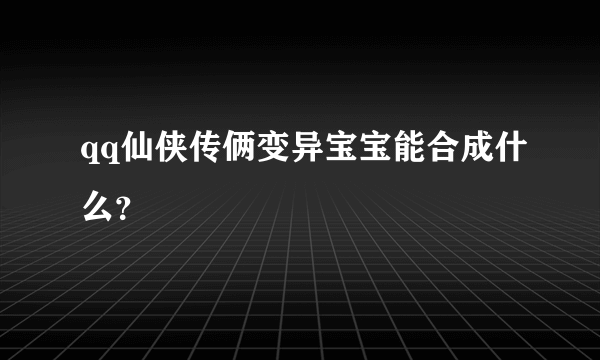 qq仙侠传俩变异宝宝能合成什么？