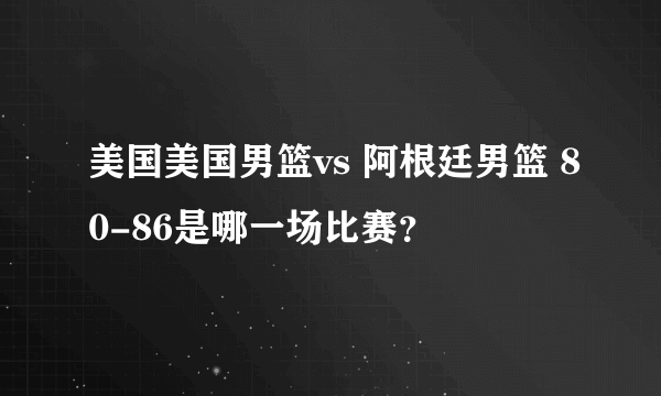 美国美国男篮vs 阿根廷男篮 80-86是哪一场比赛？