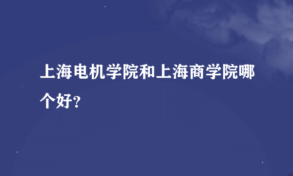 上海电机学院和上海商学院哪个好？