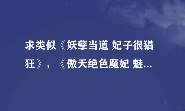 求类似《妖孽当道 妃子很猖狂》，《傲天绝色魔妃 魅世妖瞳》的穿越小说