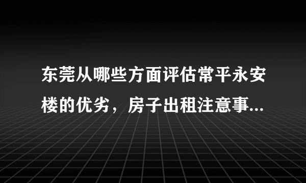 东莞从哪些方面评估常平永安楼的优劣，房子出租注意事项有哪些？