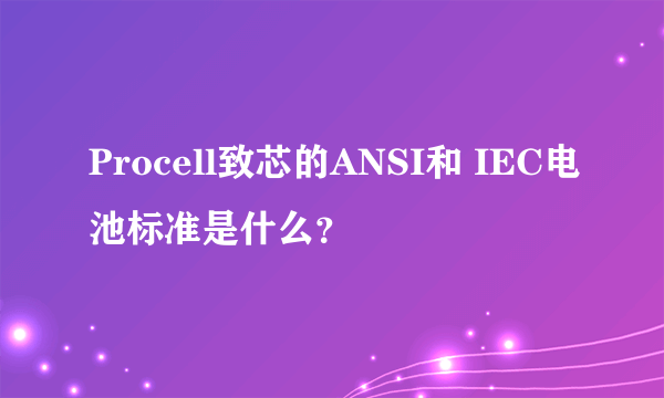 Procell致芯的ANSI和 IEC电池标准是什么？