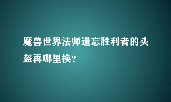 魔兽世界法师遗忘胜利者的头盔再哪里换？