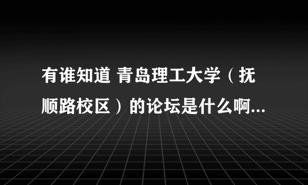 有谁知道 青岛理工大学（抚顺路校区）的论坛是什么啊，那个“理工之窗”貌似是黄岛校区的。。。