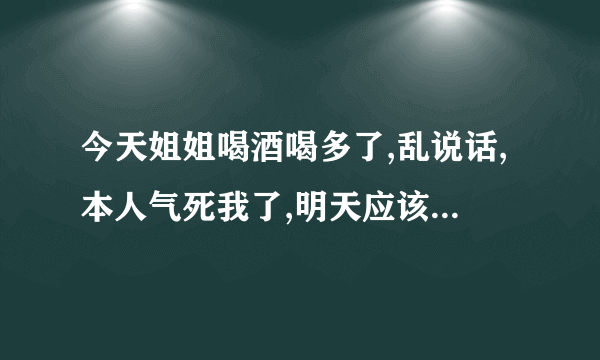 今天姐姐喝酒喝多了,乱说话,本人气死我了,明天应该怎么对她？