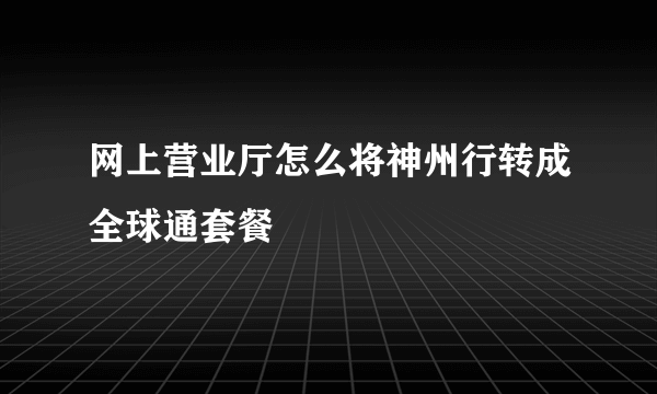 网上营业厅怎么将神州行转成全球通套餐