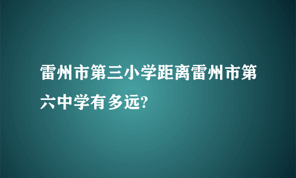 雷州市第三小学距离雷州市第六中学有多远?