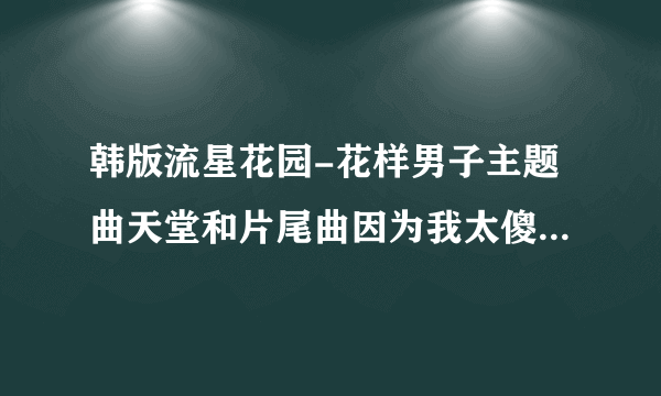 韩版流星花园-花样男子主题曲天堂和片尾曲因为我太傻的歌词音译