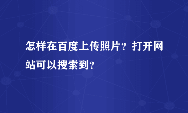 怎样在百度上传照片？打开网站可以搜索到？