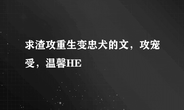 求渣攻重生变忠犬的文，攻宠受，温馨HE