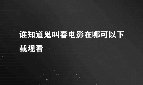 谁知道鬼叫春电影在哪可以下载观看