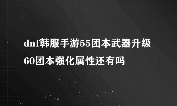 dnf韩服手游55团本武器升级60团本强化属性还有吗