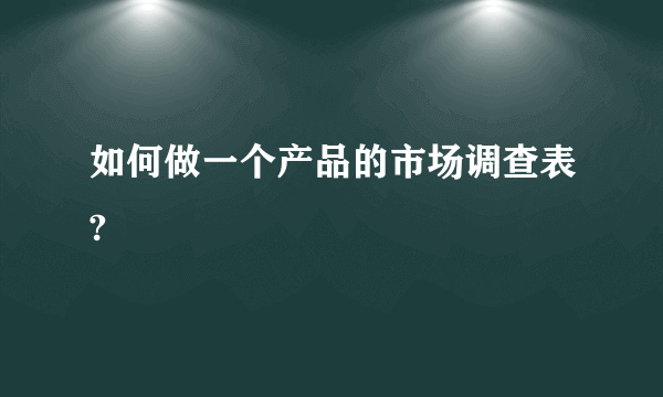 如何做一个产品的市场调查表?