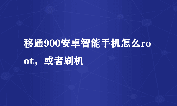 移通900安卓智能手机怎么root，或者刷机