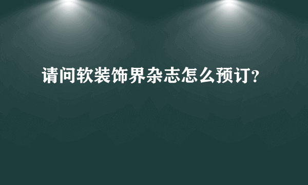 请问软装饰界杂志怎么预订？