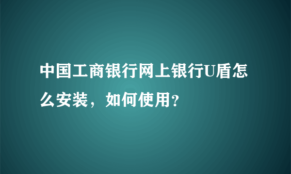 中国工商银行网上银行U盾怎么安装，如何使用？