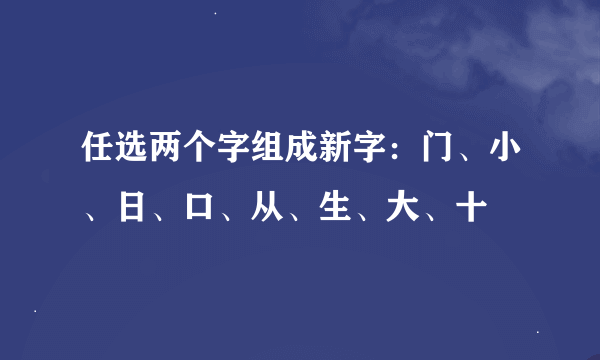 任选两个字组成新字：门、小、日、口、从、生、大、十