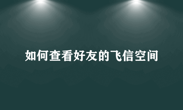 如何查看好友的飞信空间