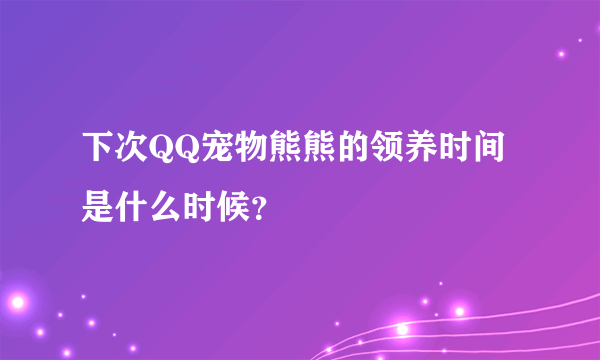 下次QQ宠物熊熊的领养时间是什么时候？