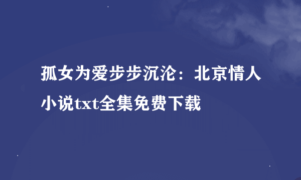 孤女为爱步步沉沦：北京情人小说txt全集免费下载