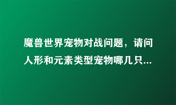 魔兽世界宠物对战问题，请问人形和元素类型宠物哪几只比较实用战斗力强点