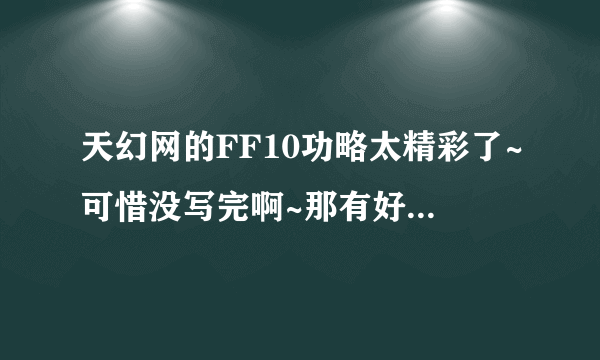 天幻网的FF10功略太精彩了~可惜没写完啊~那有好功略啊？