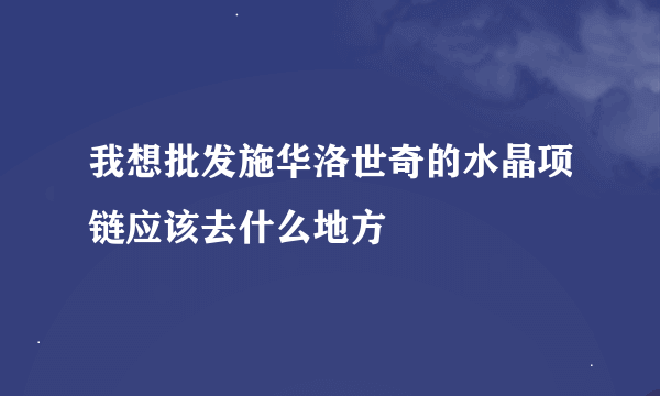 我想批发施华洛世奇的水晶项链应该去什么地方