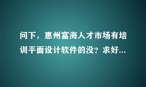 问下，惠州富海人才市场有培训平面设计软件的没？求好心人帮助下