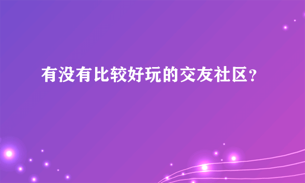 有没有比较好玩的交友社区？