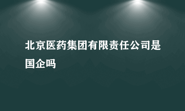 北京医药集团有限责任公司是国企吗