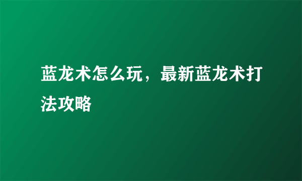 蓝龙术怎么玩，最新蓝龙术打法攻略